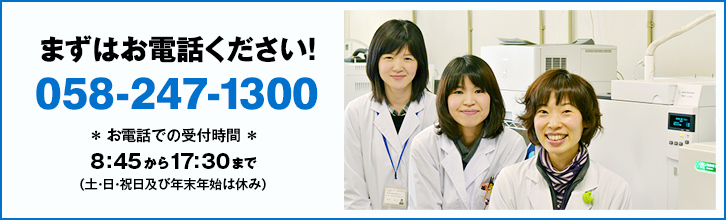 まずはお電話ください! 058-247-1300 * お電話での受付時間 * 8:45から17:30まで (土・日・祝日及び年末年始は休み) まずはお電話ください! 058-247-1300 * お電話での受付時間 * 8:45から17:30まで (土・日・祝日及び年末年始は休み)