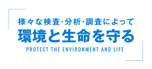 様々な検査・分析・調査によって環境と生命を守る／Protect the environment and life