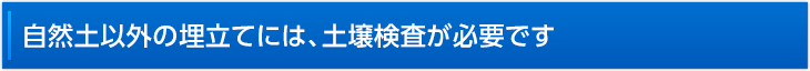 自然土以外の埋立てには、土壌検査が必要です。