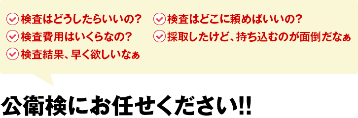 検査はどうしたらいいの？検査はどこに頼めばいいの？検査費用はいくらなの？採取したけど、持ち込むのが面倒だなぁ　検査結果、早く欲しいなぁ