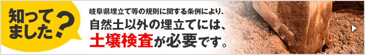 岐阜県埋立て等の規則に関する条例により、自然土以外の埋立てには、土壌検査が必要です。