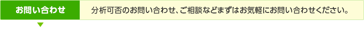 お問い合わせ／分析可否のお問い合わせ、ご相談などまずはお気軽にお問い合わせください。