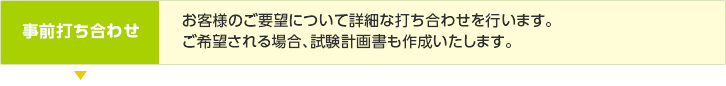 事前打ち合わせ／お客様のご要望について詳細な打ち合わせを行います。ご希望される場合、試験計画書も作成いたします。