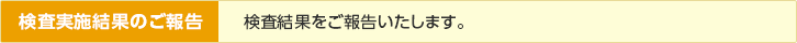 検査実施結果のご報告／検査結果をご報告いたします。