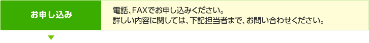 お申し込み/電話、FAXでお申し込みください。詳しい内容に関しては、下記担当者まで、お問い合わせください。