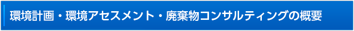 環境計画・環境アセスメント・廃棄物コンサルティングの概要