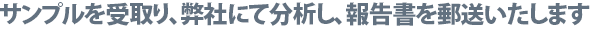 サンプルを受取り、弊社にて分析し、報告書を郵送いたします