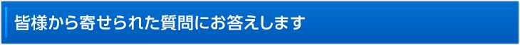 皆様から寄せられた質問にお答えします